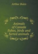 Animals Of Canada Fishes, Birds And Furred Animals di Arthur Buies edito da Book On Demand Ltd.