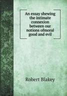 An Essay Shewing The Intimate Connexion Between Our Notions Ofmoral Good And Evil di Robert Blakey edito da Book On Demand Ltd.