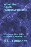 What The F#@%, Hypothyroidism? di Childers A.L. Childers edito da Independently Published
