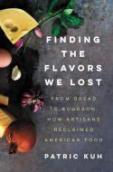 Finding the Flavors We Lost: From Bread to Bourbon, How Artisans Reclaimed American Food di Patric Kuh edito da ECCO PR