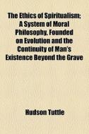 The Ethics Of Spiritualism; A System Of Moral Philosophy, Founded On Evolution And The Continuity Of Man's Existence Beyond The Grave di Hudson Tuttle edito da General Books Llc