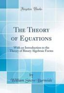 The Theory of Equations: With an Introduction to the Theory of Binary Algebraic Forms (Classic Reprint) di William Snow Burnside edito da Forgotten Books