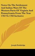Notes On The Settlement And Indian Wars Of The Western Parts Of Virginia And Pennsylvania From The Year 1763 To 1783 Inclusive di Joseph Doddridge edito da Kessinger Publishing Co