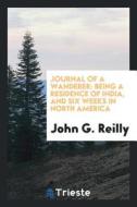Journal of a Wanderer: Being a Residence of India, and Six Weeks in North America di John G. Reilly edito da LIGHTNING SOURCE INC