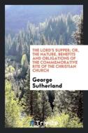 The Lord's Supper; Or, the Nature, Benefits and Obligations of the Commemorative Rite of the Christian Church di George Sutherland edito da Trieste Publishing