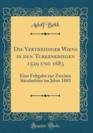 Die Vertheidiger Wiens in Den Turkenkriegen 1529 Und 1683: Eine Feltgabe Zur Zweiten Scularfeier Im Jahre 1883 (Classic Reprint) di Adolf Bekk edito da Forgotten Books