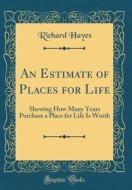 An Estimate of Places for Life: Shewing How Many Years Purchase a Place for Life Is Worth (Classic Reprint) di Richard Hayes edito da Forgotten Books