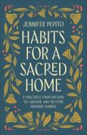 Habits for a Sacred Home: 9 Practices from History to Anchor and Restore Modern Families di Jennifer Pepito edito da BETHANY HOUSE PUBL