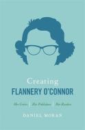 Creating Flannery O'Connor: Her Critics, Her Publishers, Her Readers di Daniel Moran edito da UNIV OF GEORGIA PR