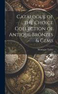 Catalogue of the Choice Collection of Antique Bronzes & Gems di Montague Taylor edito da LEGARE STREET PR