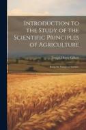 Introduction to the Study of the Scientific Principles of Agriculture; Being the Inaugural Lecture, di Joseph Henry Gilbert edito da LEGARE STREET PR