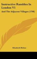 Instructive Rambles in London V1: And the Adjacent Villages (1798) di Elizabeth Helme edito da Kessinger Publishing
