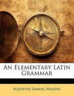 An Elementary Latin Grammar di Augustus Samuel Wilkins edito da Lightning Source Uk Ltd