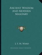 Ancient Wisdom and Modern Masonry di J. S. M. Ward edito da Kessinger Publishing