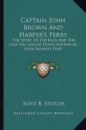 Captain John Brown and Harper's Ferry: The Story of the Raid and the Old Fire Engine House Known as John Brown's Fort di Boyd B. Stutler edito da Kessinger Publishing