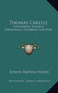 Thomas Carlyle: Philosophic Thinker, Theologian, Historian and Poet di Edwin Paxton Hood edito da Kessinger Publishing