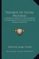 Theories of Social Progress: A Critical Study of the Attempts to Formulate the Conditions of Human Advance di Arthur James Todd edito da Kessinger Publishing