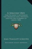 A Magyar Urfi: Oder Die Kunst in 46 Stunden Gut Ungarisch Lesen, Verstehen, Sprechen Und Schreiben Zu Lernen (1838) di Joan Traugott Schuster edito da Kessinger Publishing