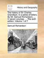 The History Of Sir Charles Grandison. In A Series Of Letters. By Mr. Samuel Richardson, ... In Seven Volumes. ... The Sixth Edition. Volume 1 Of 7 di Samuel Richardson edito da Gale Ecco, Print Editions