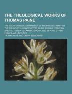 The Theological Works Of Thomas Paine; The Age Of Reason, Examination Of Prophecies, Reply To The Bishop Of Llandaff, Letter To Mr. Erskine, Essay On  di Thomas Paine edito da Theclassics.us