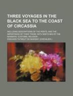 Three Voyages in the Black Sea to the Coast of Circassia; Including Descriptions of the Ports, and the Importance of Their Trade with Sketches of the di Edouard Taitbout De Marigny edito da Rarebooksclub.com