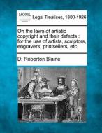 On The Laws Of Artistic Copyright And Their Defects : For The Use Of Artists, Sculptors, Engravers, Printsellers, Etc. di D. Roberton Blaine edito da Gale, Making Of Modern Law
