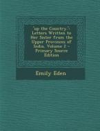 'Up the Country.': Letters Written to Her Sister from the Upper Provinces of India, Volume 2 - Primary Source Edition di Emily Eden edito da Nabu Press