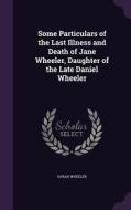 Some Particulars Of The Last Illness And Death Of Jane Wheeler, Daughter Of The Late Daniel Wheeler di Sarah Wheeler edito da Palala Press