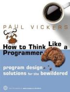 How to Think Like a Programmer di Paul Vickers edito da Cengage Learning Emea