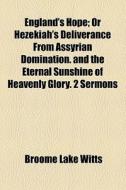 England's Hope; Or Hezekiah's Deliverance From Assyrian Domination. And The Eternal Sunshine Of Heavenly Glory. 2 Sermons di B. L. Witts, Broome Lake Witts edito da General Books Llc