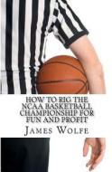 How to Rig the NCAA Basketball Championship for Fun and Profit di James Wolfe edito da Createspace