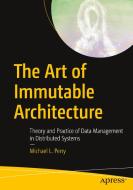 The Art of Immutable Architecture: Theory and Practice of Data Management in Distributed Systems di Michael Perry edito da APRESS