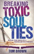Breaking Toxic Soul Ties: Healing from Unhealthy and Controlling Relationships di Tom Brown edito da WHITAKER HOUSE
