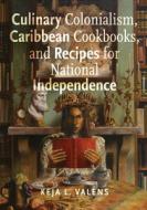 Culinary Colonialism, Caribbean Cookbooks, and Recipes for National Independence di Keja L. Valens edito da RUTGERS UNIV PR