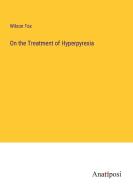 On the Treatment of Hyperpyrexia di Wilson Fox edito da Anatiposi Verlag