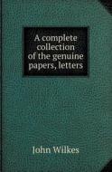 A Complete Collection Of The Genuine Papers, Letters di John Wilkes edito da Book On Demand Ltd.
