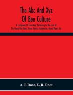 The Abc And Xyz Of Bee Culture; A Cyclopedia Of Everything Pertaining To The Care Of The Honey-Bee; Bees, Hives, Honey, Implements, Honey-Plants, Etc. di A. I. Root, E. R. Root edito da Alpha Editions