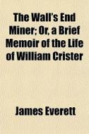 The Wall's End Miner; Or, A Brief Memoir Of The Life Of William Crister di James Everett edito da General Books Llc