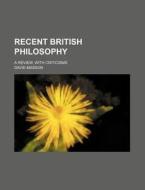 Recent British Philosophy; A Review, With Criticisms di David Masson edito da General Books Llc