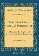 Christian Life, a Normal Experience: A Study in the Reality and Growth of Christian Experience (Classic Reprint) di Willis D. Weatherford edito da Forgotten Books