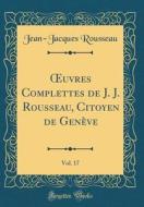 Oeuvres Complettes de J. J. Rousseau, Citoyen de Genève, Vol. 17 (Classic Reprint) di Jean-Jacques Rousseau edito da Forgotten Books