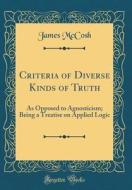 Criteria of Diverse Kinds of Truth: As Opposed to Agnosticism; Being a Treatise on Applied Logic (Classic Reprint) di James McCosh edito da Forgotten Books