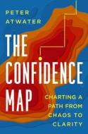 The Confidence Map: Charting a Path from Chaos to Clarity di Peter Atwater edito da PORTFOLIO