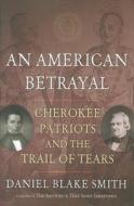 An American Betrayal: Cherokee Patriots and the Trail of Tears di Daniel Blake Smith edito da Henry Holt & Company