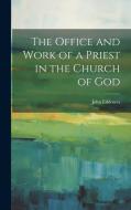 The Office and Work of a Priest in the Church of God di John Eddowes edito da LEGARE STREET PR