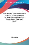 Who Invented the Screw Propeller? Were the Patented Propellers of Francis Pettit Smith in Every Respect Direct Plagerisms? (1858) di James Nicol edito da Kessinger Publishing
