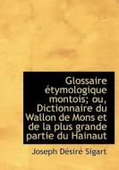 Glossaire Tymologique Montois; Ou, Dictionnaire Du Wallon De Mons Et De La Plus Grande Partie Du Ha di Joseph Dsir Sigart edito da Bibliolife