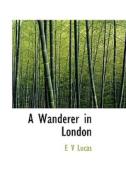 A Wanderer In London di E V Lucas edito da Bibliolife