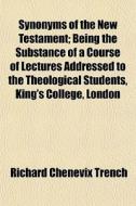 Synonyms Of The New Testament; Being The Substance Of A Course Of Lectures Addressed To The Theological Students, King's College, London di Richard Chenevix Trench edito da General Books Llc