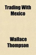 Trading With Mexico di Wallace Thompson edito da General Books
